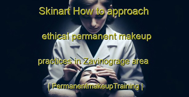 Skinart How to approach ethical permanent makeup practices in Zavinograge area | PermanentmakeupTraining | PermanentmakeupClasses | SkinartTraining-Serbia